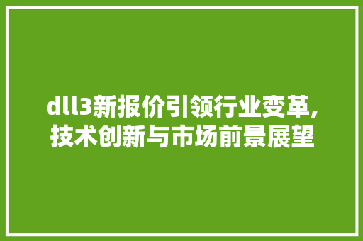 dll3新报价引领行业变革,技术创新与市场前景展望 百度SEO