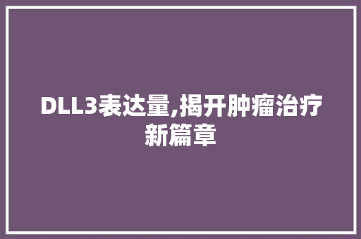 DLL3表达量,揭开肿瘤治疗新篇章 搜狗SEO