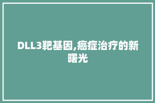 DLL3靶基因,癌症治疗的新曙光 搜狗SEO