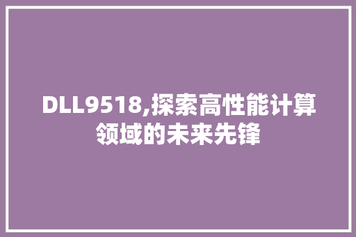 DLL9518,探索高性能计算领域的未来先锋
