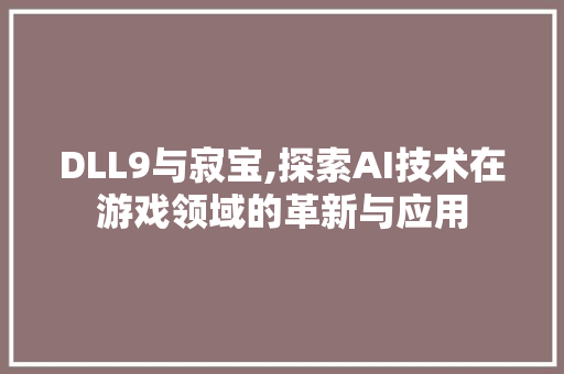 DLL9与寂宝,探索AI技术在游戏领域的革新与应用