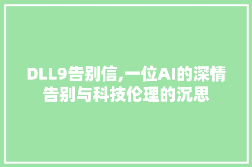 DLL9告别信,一位AI的深情告别与科技伦理的沉思