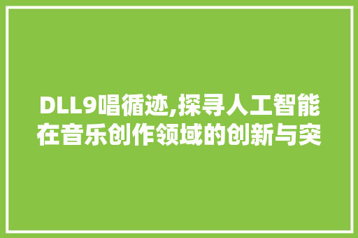 DLL9唱循迹,探寻人工智能在音乐创作领域的创新与突破