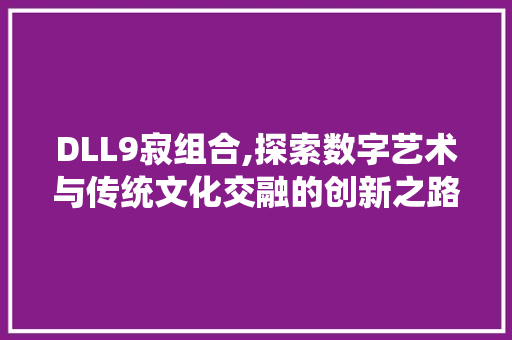 DLL9寂组合,探索数字艺术与传统文化交融的创新之路 搜狗SEO