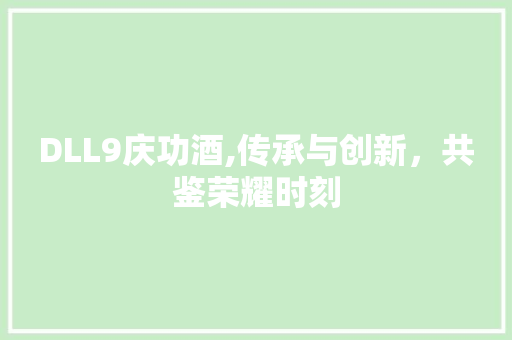 DLL9庆功酒,传承与创新，共鉴荣耀时刻