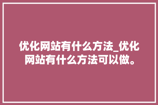 优化网站有什么方法_优化网站有什么方法可以做。 优化网站有什么方法_优化网站有什么方法可以做。 网站建设公司
