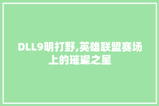 DLL9明打野,英雄联盟赛场上的璀璨之星
