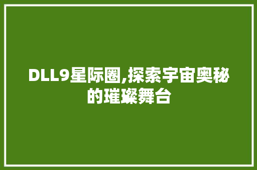 DLL9星际圈,探索宇宙奥秘的璀璨舞台