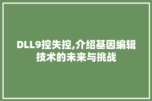 DLL9控失控,介绍基因编辑技术的未来与挑战