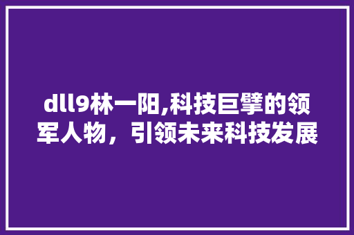 dll9林一阳,科技巨擘的领军人物，引领未来科技发展