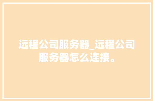远程公司服务器_远程公司服务器怎么连接。 远程公司服务器_远程公司服务器怎么连接。 网站建设公司