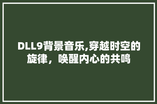 DLL9背景音乐,穿越时空的旋律，唤醒内心的共鸣