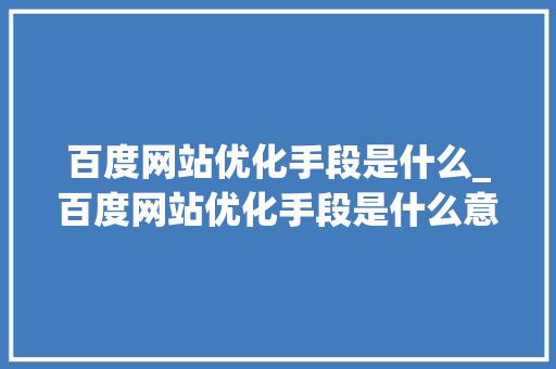 百度网站优化手段是什么_百度网站优化手段是什么意思。 百度网站优化手段是什么_百度网站优化手段是什么意思。 百度SEO