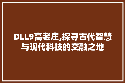 DLL9高老庄,探寻古代智慧与现代科技的交融之地