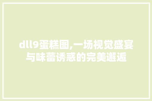 dll9蛋糕图,一场视觉盛宴与味蕾诱惑的完美邂逅