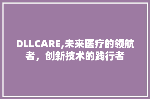 DLLCARE,未来医疗的领航者，创新技术的践行者