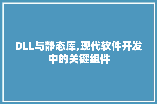 DLL与静态库,现代软件开发中的关键组件