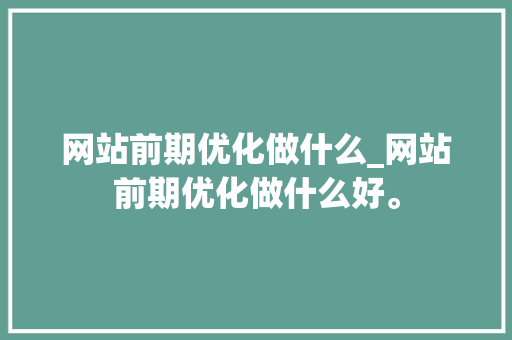 网站前期优化做什么_网站前期优化做什么好。 网站前期优化做什么_网站前期优化做什么好。 百度SEO