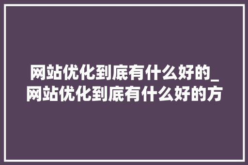 网站优化到底有什么好的_网站优化到底有什么好的方法。 网站优化到底有什么好的_网站优化到底有什么好的方法。 SEO关键词