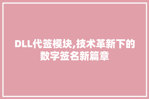 DLL代签模块,技术革新下的数字签名新篇章