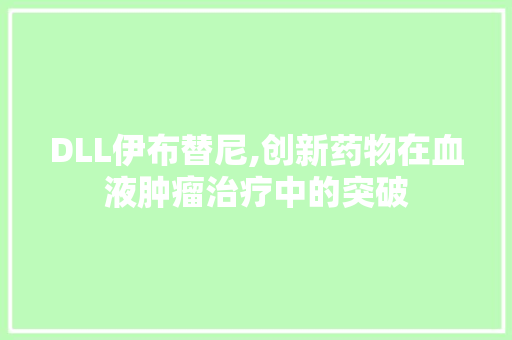 DLL伊布替尼,创新药物在血液肿瘤治疗中的突破