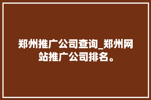 郑州推广公司查询_郑州网站推广公司排名。 郑州推广公司查询_郑州网站推广公司排名。 网站建设公司