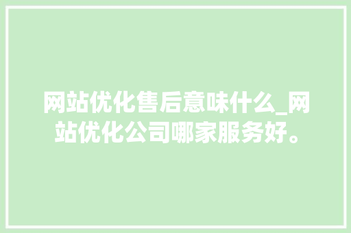 网站优化售后意味什么_网站优化公司哪家服务好。 网站优化售后意味什么_网站优化公司哪家服务好。 网站建设公司