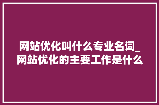 网站优化叫什么专业名词_网站优化的主要工作是什么。 网站优化叫什么专业名词_网站优化的主要工作是什么。 网站建设公司