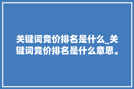 关键词竞价排名是什么_关键词竞价排名是什么意思。 关键词竞价排名是什么_关键词竞价排名是什么意思。 SEO关键词