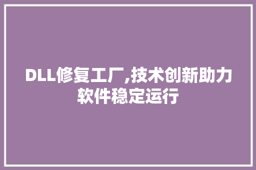 DLL修复工厂,技术创新助力软件稳定运行