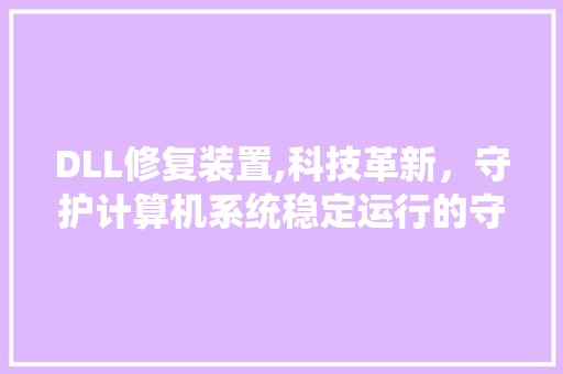 DLL修复装置,科技革新，守护计算机系统稳定运行的守护神