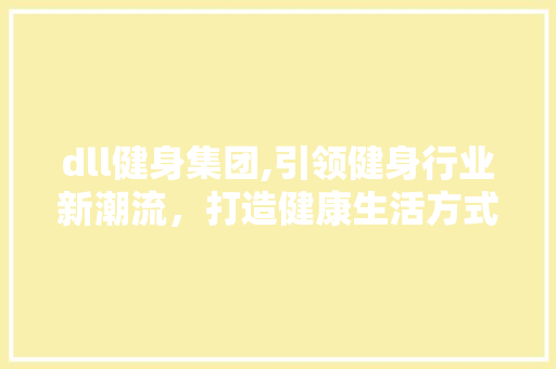 dll健身集团,引领健身行业新潮流，打造健康生活方式新标杆