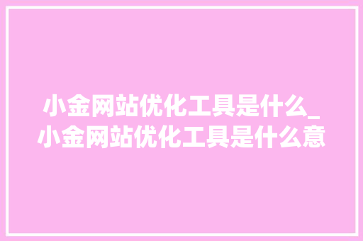 小金网站优化工具是什么_小金网站优化工具是什么意思。 小金网站优化工具是什么_小金网站优化工具是什么意思。 百度SEO