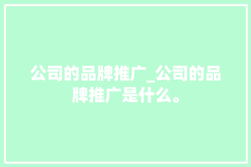 公司的品牌推广_公司的品牌推广是什么。 公司的品牌推广_公司的品牌推广是什么。 网站建设公司