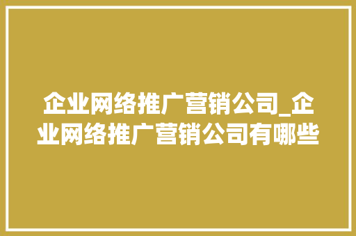 企业网络推广营销公司_企业网络推广营销公司有哪些。 企业网络推广营销公司_企业网络推广营销公司有哪些。 网站建设公司
