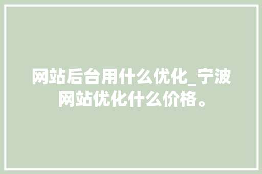 网站后台用什么优化_宁波网站优化什么价格。 神马SEO 网站后台用什么优化_宁波网站优化什么价格。 网站后台用什么优化_宁波网站优化什么价格。 神马SEO