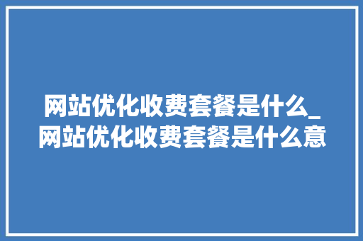 网站优化收费套餐是什么_网站优化收费套餐是什么意思。