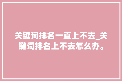 关键词排名一直上不去_关键词排名上不去怎么办。 关键词排名一直上不去_关键词排名上不去怎么办。 SEO关键词