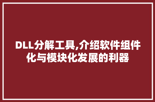 DLL分解工具,介绍软件组件化与模块化发展的利器