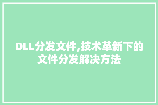 DLL分发文件,技术革新下的文件分发解决方法