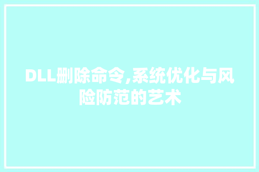 DLL删除命令,系统优化与风险防范的艺术