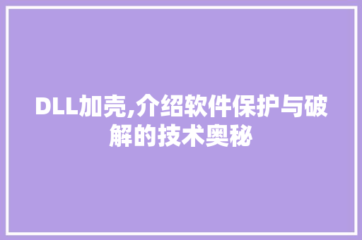 DLL加壳,介绍软件保护与破解的技术奥秘