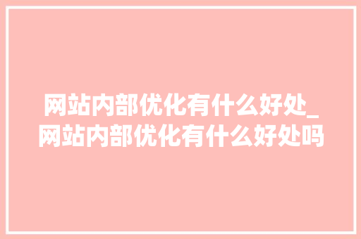 网站内部优化有什么好处_网站内部优化有什么好处吗。 网站内部优化有什么好处_网站内部优化有什么好处吗。 必应SEO