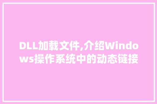 DLL加载文件,介绍Windows操作系统中的动态链接库奥秘
