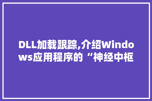 DLL加载跟踪,介绍Windows应用程序的“神经中枢”