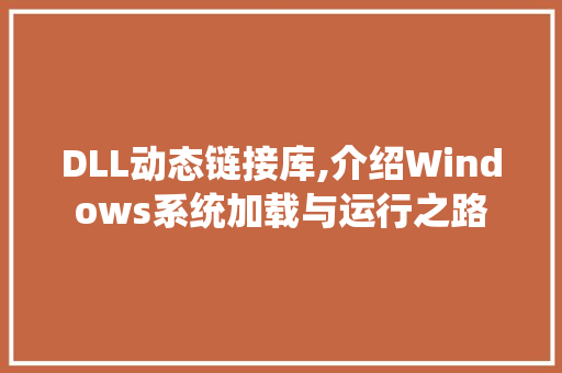 DLL动态链接库,介绍Windows系统加载与运行之路