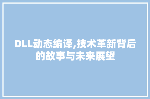 DLL动态编译,技术革新背后的故事与未来展望