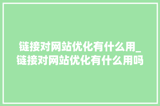 链接对网站优化有什么用_链接对网站优化有什么用吗。 链接对网站优化有什么用_链接对网站优化有什么用吗。 百度SEO