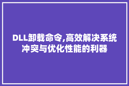 DLL卸载命令,高效解决系统冲突与优化性能的利器