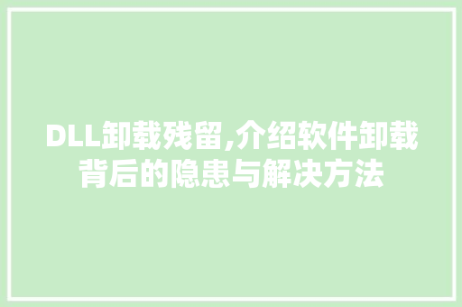DLL卸载残留,介绍软件卸载背后的隐患与解决方法